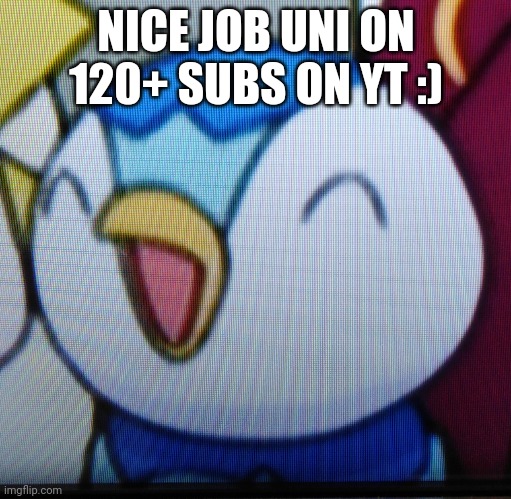 Happy Piplup | NICE JOB UNI ON 120+ SUBS ON YT :) | image tagged in happy piplup | made w/ Imgflip meme maker