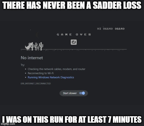 i tried to post this yesterday but my internet was down | THERE HAS NEVER BEEN A SADDER LOSS; I WAS ON THIS RUN FOR AT LEAST 7 MINUTES | image tagged in sad,dinosaur game,why are you reading the tags,stop reading the tags,im serious,cri | made w/ Imgflip meme maker