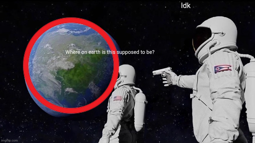 Actually tho. Type in comments | Idk; Where on earth is this supposed to be? | image tagged in memes,always has been | made w/ Imgflip meme maker
