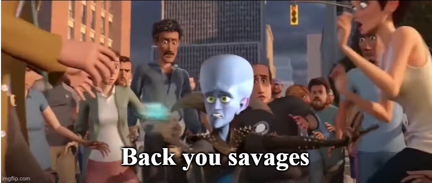 Back you savages | image tagged in back you savages | made w/ Imgflip meme maker