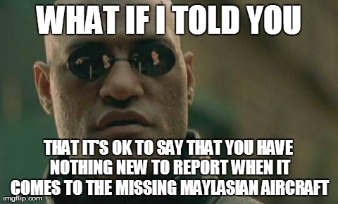 Matrix Morpheus Meme | WHAT IF I TOLD YOU THAT IT'S OK TO SAY THAT YOU HAVE NOTHING NEW TO REPORT WHEN IT COMES TO THE MISSING MAYLASIAN AIRCRAFT | image tagged in memes,matrix morpheus | made w/ Imgflip meme maker