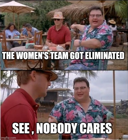 See Nobody Cares Meme | THE WOMEN'S TEAM GOT ELIMINATED SEE , NOBODY CARES | image tagged in memes,see nobody cares | made w/ Imgflip meme maker