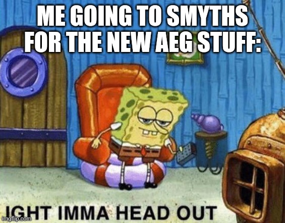 first meme go brr | ME GOING TO SMYTHS FOR THE NEW AEG STUFF: | image tagged in ight imma head out | made w/ Imgflip meme maker
