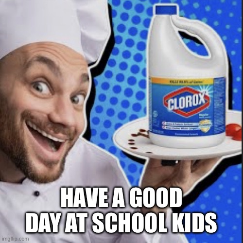 Chef serving clorox | HAVE A GOOD DAY AT SCHOOL KIDS | image tagged in chef serving clorox | made w/ Imgflip meme maker