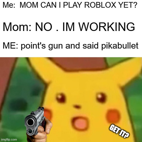 Surprised Pikachu | Me:  MOM CAN I PLAY ROBLOX YET? Mom: NO . IM WORKING; ME: point's gun and said pikabullet; GET IT? | image tagged in memes,surprised pikachu | made w/ Imgflip meme maker