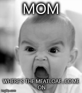 Angry Baby Meme | MOM WHERE'S THE MEATLOAF...COME ON | image tagged in memes,angry baby | made w/ Imgflip meme maker