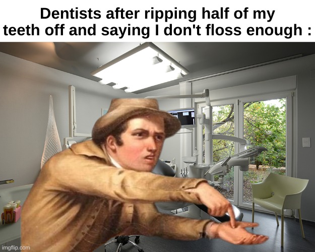 "It's just gonna cost your life savings" | Dentists after ripping half of my teeth off and saying I don't floss enough : | image tagged in memes,funny,relatable,dentists,pay up,front page plz | made w/ Imgflip meme maker
