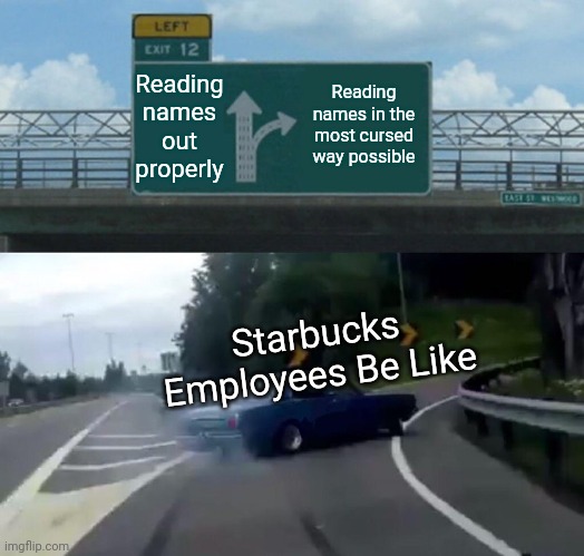 Left Exit 12 Off Ramp Meme | Reading names out properly; Reading names in the most cursed way possible; Starbucks Employees Be Like | image tagged in memes,left exit 12 off ramp | made w/ Imgflip meme maker