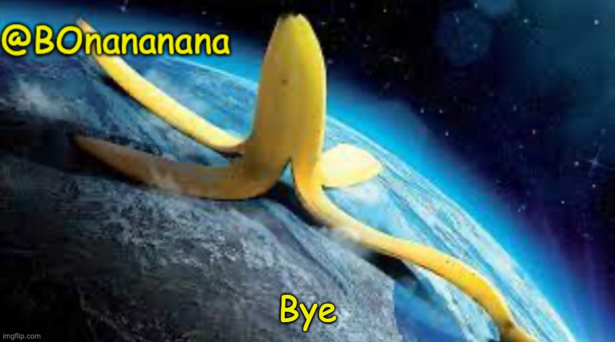 Bye | Bye | image tagged in bonananana announcement template | made w/ Imgflip meme maker