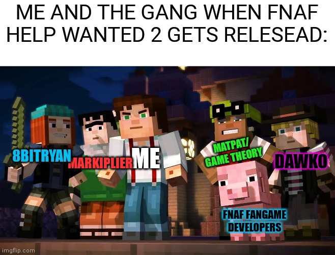 LETS GO AND GET FNAF VR HELP WANTED 2 | ME AND THE GANG WHEN FNAF HELP WANTED 2 GETS RELESEAD:; ME; 8BITRYAN; DAWKO; MARKIPLIER; MATPAT/ GAME THEORY; FNAF FANGAME DEVELOPERS | image tagged in minecraft story mode,fnaf,matpat,markiplier,vr,help wanted | made w/ Imgflip meme maker