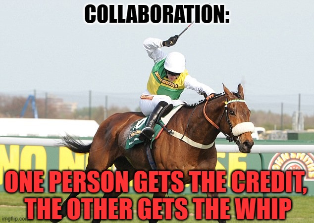 Collaboration | COLLABORATION:; ONE PERSON GETS THE CREDIT, 
THE OTHER GETS THE WHIP | image tagged in funny,demotivationals,horses,work | made w/ Imgflip meme maker