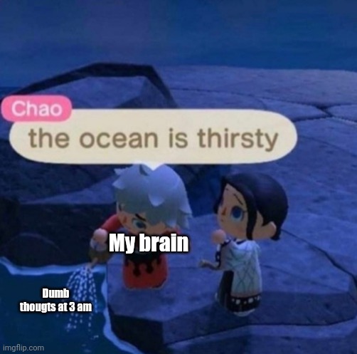 My brain is dead | My brain; Dumb thougts at 3 am | image tagged in the ocean is thirsty | made w/ Imgflip meme maker
