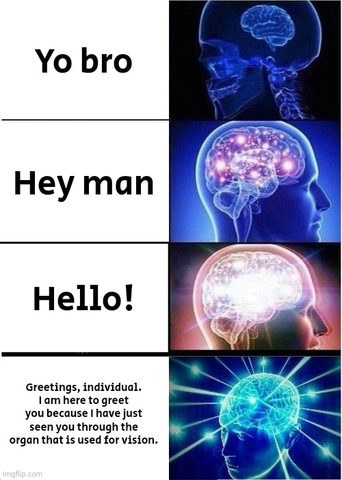 Developing my cognitive skills. | Yo bro; Hey man; Hello! Greetings, individual. I am here to greet you because I have just seen you through the organ that is used for vision. | image tagged in memes,expanding brain | made w/ Imgflip meme maker