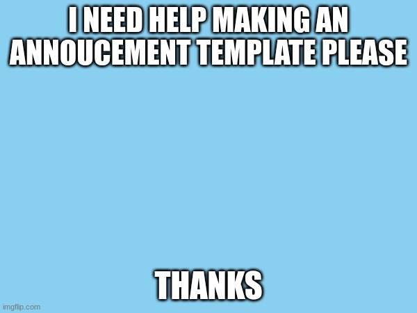 help | I NEED HELP MAKING AN ANNOUCEMENT TEMPLATE PLEASE; THANKS | image tagged in help | made w/ Imgflip meme maker