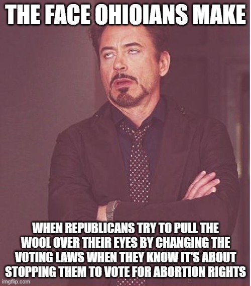 Face You Make Robert Downey Jr Meme | THE FACE OHIOIANS MAKE; WHEN REPUBLICANS TRY TO PULL THE WOOL OVER THEIR EYES BY CHANGING THE VOTING LAWS WHEN THEY KNOW IT'S ABOUT STOPPING THEM TO VOTE FOR ABORTION RIGHTS | image tagged in memes,face you make robert downey jr | made w/ Imgflip meme maker