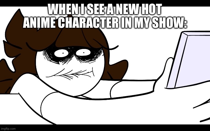 jaiden animations meme | WHEN I SEE A NEW HOT ANIME CHARACTER IN MY SHOW: | image tagged in jaiden animations meme | made w/ Imgflip meme maker