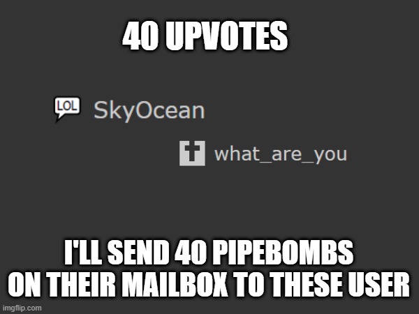 40 UPVOTES; I'LL SEND 40 PIPEBOMBS ON THEIR MAILBOX TO THESE USER | made w/ Imgflip meme maker