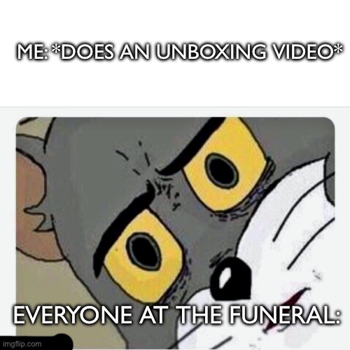 Unboxing video | ME: *DOES AN UNBOXING VIDEO*; EVERYONE AT THE FUNERAL: | image tagged in blank white template,disturbed tom,fresh memes | made w/ Imgflip meme maker