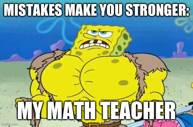 Buff Spongebob | MISTAKES MAKE YOU STRONGER:; MY MATH TEACHER | image tagged in buff spongebob | made w/ Imgflip meme maker