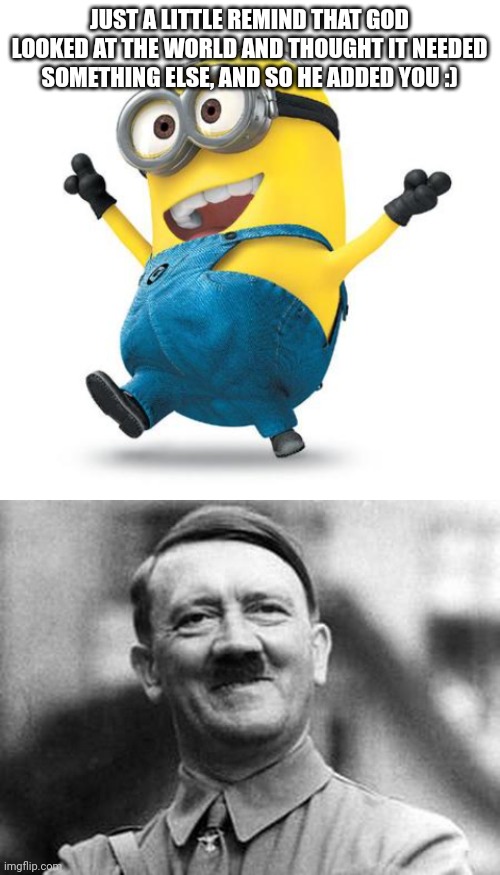 JUST A LITTLE REMIND THAT GOD LOOKED AT THE WORLD AND THOUGHT IT NEEDED SOMETHING ELSE, AND SO HE ADDED YOU :) | image tagged in happy minion,adolf hitler | made w/ Imgflip meme maker