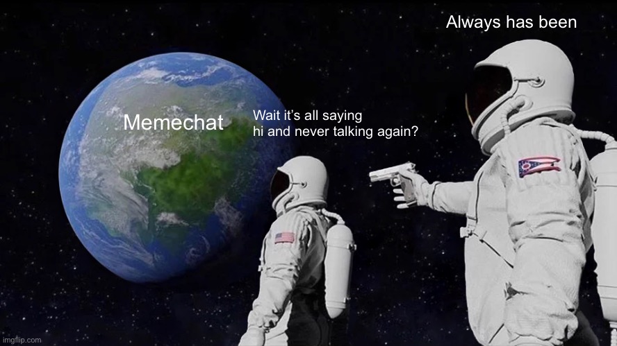 Memechat be like | Always has been; Wait it’s all saying hi and never talking again? Memechat | image tagged in memes,always has been,space,front page plz,why are you reading the tags | made w/ Imgflip meme maker