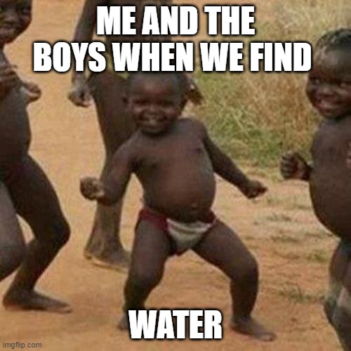 Third World Success Kid | ME AND THE BOYS WHEN WE FIND; WATER | image tagged in memes,third world success kid | made w/ Imgflip meme maker