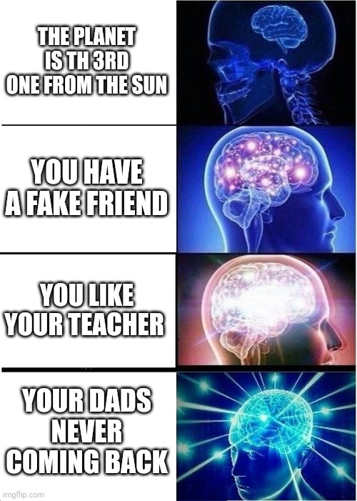 Expanding Brain Meme | THE PLANET IS TH 3RD ONE FROM THE SUN; YOU HAVE A FAKE FRIEND; YOU LIKE YOUR TEACHER; YOUR DADS NEVER COMING BACK | image tagged in memes,expanding brain | made w/ Imgflip meme maker