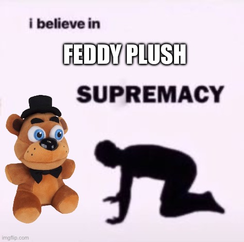 I believe in supremacy | FEDDY PLUSH | image tagged in i believe in supremacy | made w/ Imgflip meme maker