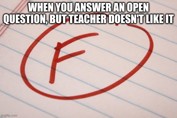 Its an open question | WHEN YOU ANSWER AN OPEN QUESTION, BUT TEACHER DOESN'T LIKE IT | image tagged in f grade | made w/ Imgflip meme maker