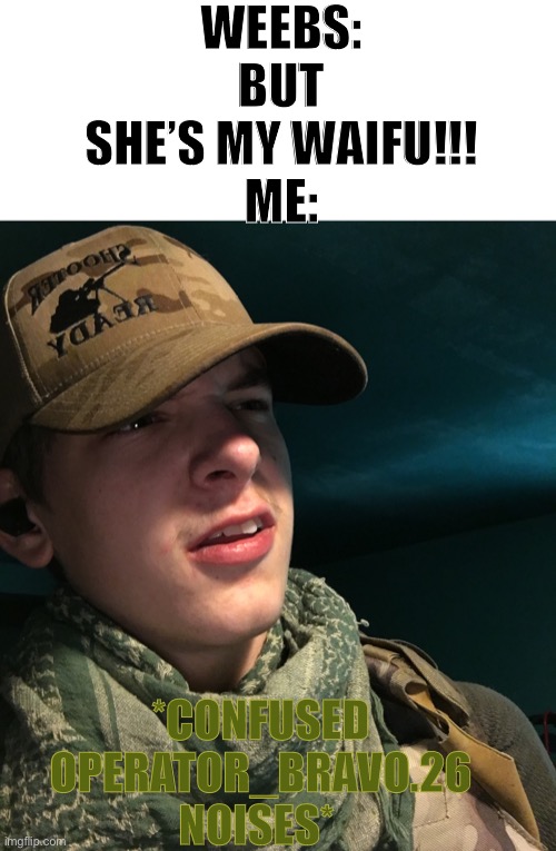 Yes that’s me | WEEBS: BUT SHE’S MY WAIFU!!!
ME:; *CONFUSED OPERATOR_BRAVO.26 NOISES* | image tagged in confused operator_bravo 26 nosies | made w/ Imgflip meme maker