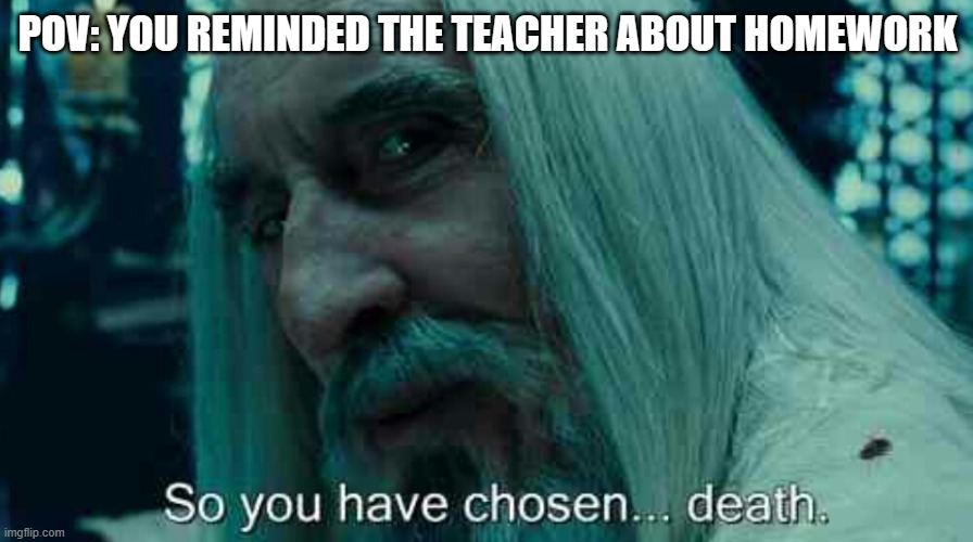 So you have chosen death | POV: YOU REMINDED THE TEACHER ABOUT HOMEWORK | image tagged in so you have chosen death | made w/ Imgflip meme maker