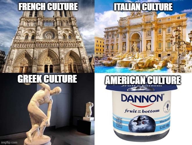Culture - That's a Pun, Son | FRENCH CULTURE; ITALIAN CULTURE; GREEK CULTURE; AMERICAN CULTURE | image tagged in culture,architecture,sculpture,yogurt | made w/ Imgflip meme maker