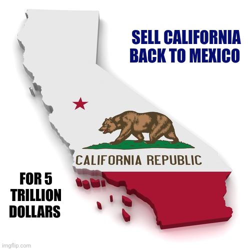 California | SELL CALIFORNIA BACK TO MEXICO FOR 5 TRILLION DOLLARS | image tagged in california | made w/ Imgflip meme maker
