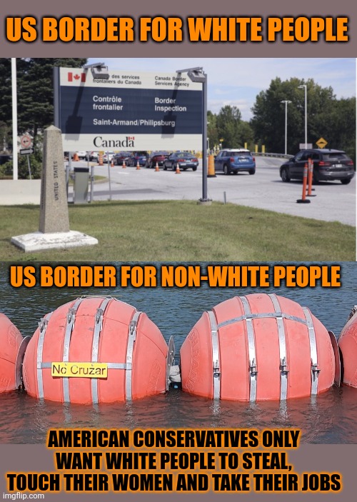 How do American conservatives look at Canadian poc? | US BORDER FOR WHITE PEOPLE; US BORDER FOR NON-WHITE PEOPLE; AMERICAN CONSERVATIVES ONLY WANT WHITE PEOPLE TO STEAL, TOUCH THEIR WOMEN AND TAKE THEIR JOBS | image tagged in racism,texas,secure the border,conservative hypocrisy,canada,mexico wall | made w/ Imgflip meme maker