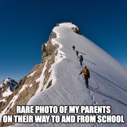 Uphill both ways | RARE PHOTO OF MY PARENTS ON THEIR WAY TO AND FROM SCHOOL | image tagged in climb snowy mountain peak,humor,funny,funny meme | made w/ Imgflip meme maker