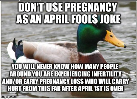 Actual Advice Mallard Meme | DON'T USE PREGNANCY AS AN APRIL FOOLS JOKE YOU WILL NEVER KNOW HOW MANY PEOPLE AROUND YOU ARE EXPERIENCING INFERTILITY AND/OR EARLY PREGNANC | image tagged in memes,actual advice mallard,AdviceAnimals | made w/ Imgflip meme maker