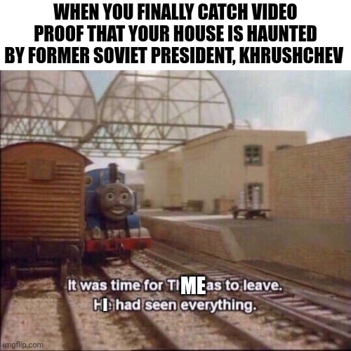 I knew my house smelled of phantom soviets | WHEN YOU FINALLY CATCH VIDEO PROOF THAT YOUR HOUSE IS HAUNTED BY FORMER SOVIET PRESIDENT, KHRUSHCHEV; ME; I | image tagged in it was time for thomas to leave,communism,ghosts | made w/ Imgflip meme maker
