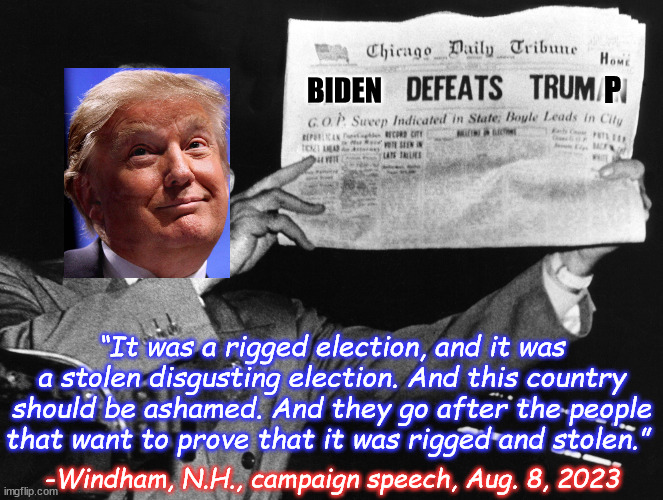 Rantin’ and ravin’ | P; BIDEN; “It was a rigged election, and it was a stolen disgusting election. And this country should be ashamed. And they go after the people that want to prove that it was rigged and stolen.”; -Windham, N.H., campaign speech, Aug. 8, 2023 | image tagged in dewey wins,memes,donald trump | made w/ Imgflip meme maker