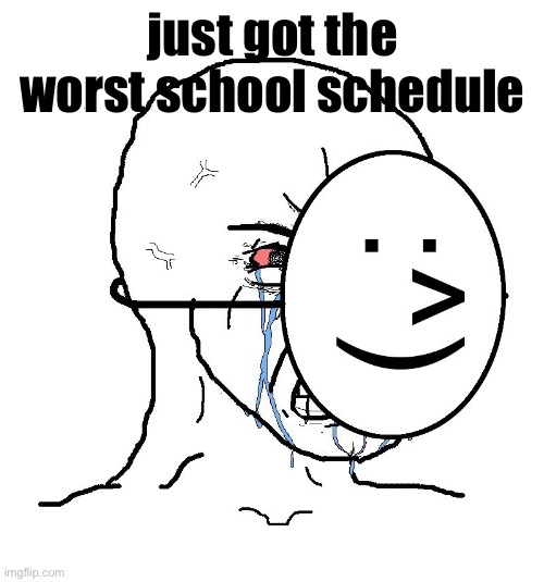Whyyy | just got the worst school schedule | image tagged in pretending to be happy hiding crying behind a mask | made w/ Imgflip meme maker