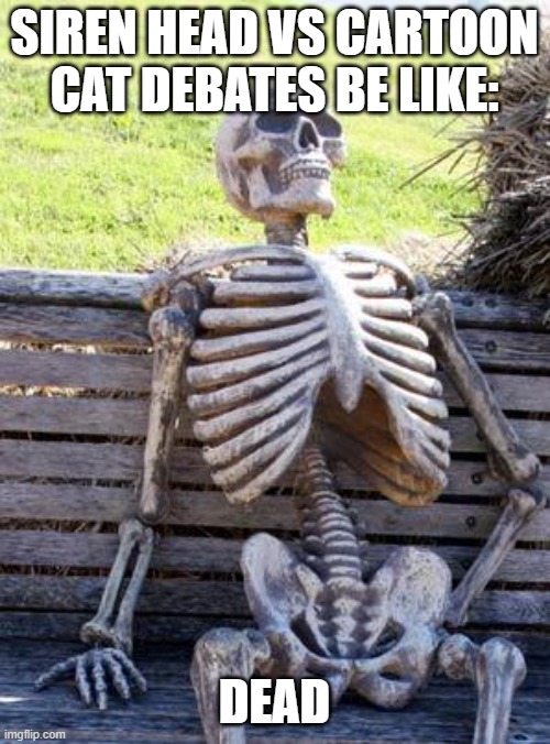 Waiting Skeleton Meme | SIREN HEAD VS CARTOON CAT DEBATES BE LIKE: DEAD | image tagged in memes,waiting skeleton | made w/ Imgflip meme maker