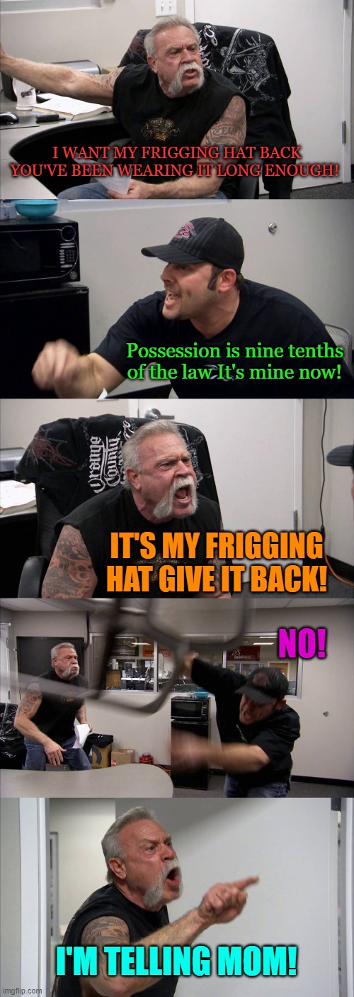 my hat | I WANT MY FRIGGING HAT BACK YOU'VE BEEN WEARING IT LONG ENOUGH! Possession is nine tenths of the law It's mine now! IT'S MY FRIGGING HAT GIVE IT BACK! NO! I'M TELLING MOM! | image tagged in memes,american chopper argument | made w/ Imgflip meme maker