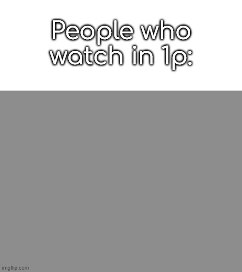 People who watch in 1p: | made w/ Imgflip meme maker