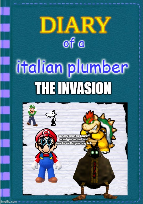 diary of an italian plumber part 1 | of a; italian plumber; THE INVASION; im sorry mario but bowser would give me cash and fame for me the great sexy bob | image tagged in diary of a wimpy kid blank cover | made w/ Imgflip meme maker
