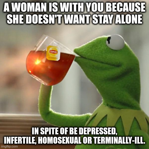 depressed | A WOMAN IS WITH YOU BECAUSE SHE DOESN'T WANT STAY ALONE; IN SPITE OF BE DEPRESSED, INFERTILE, HOMOSEXUAL OR TERMINALLY-ILL. | image tagged in memes,but that's none of my business,kermit the frog | made w/ Imgflip meme maker