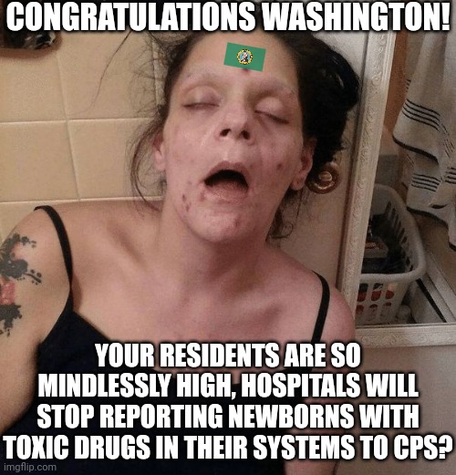 I guess spectacular failure is now considered success in blue states?  Drug addict babies are not a victory Dems.... | CONGRATULATIONS WASHINGTON! YOUR RESIDENTS ARE SO MINDLESSLY HIGH, HOSPITALS WILL STOP REPORTING NEWBORNS WITH TOXIC DRUGS IN THEIR SYSTEMS TO CPS? | image tagged in drug addict,democrats,liberal hypocrisy,epic fail,washington,brainwashing | made w/ Imgflip meme maker