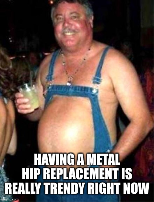 Redneck fashion | HAVING A METAL HIP REPLACEMENT IS REALLY TRENDY RIGHT NOW | image tagged in redneck fashion | made w/ Imgflip meme maker