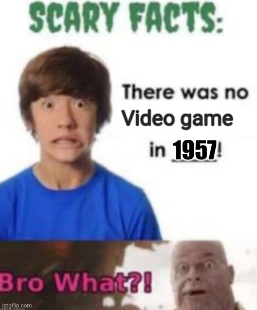 Scary facts | Video game; 1957 | image tagged in scary facts | made w/ Imgflip meme maker