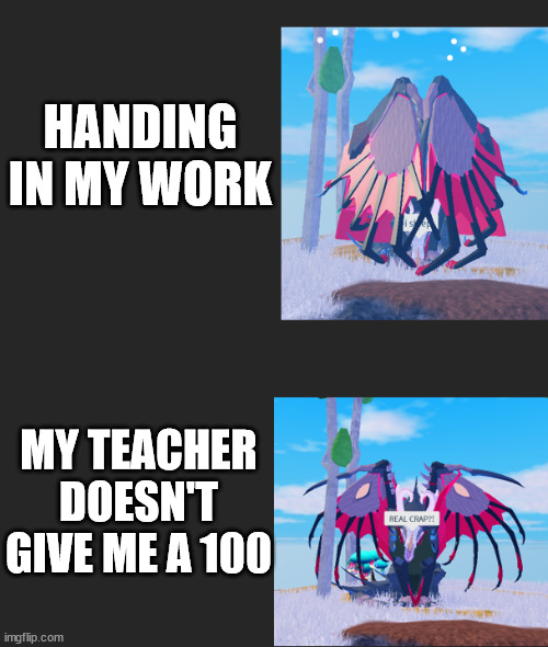 really | HANDING IN MY WORK; MY TEACHER DOESN'T GIVE ME A 100 | image tagged in real shit sang toare edition | made w/ Imgflip meme maker