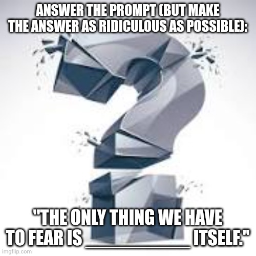 The only thing we have to fear | ANSWER THE PROMPT (BUT MAKE THE ANSWER AS RIDICULOUS AS POSSIBLE):; "THE ONLY THING WE HAVE TO FEAR IS __________ ITSELF." | image tagged in quippy | made w/ Imgflip meme maker