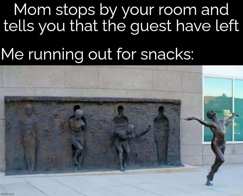 When you have company over | Mom stops by your room and tells you that the guest have left; Me running out for snacks: | image tagged in leave already,guests,visit,snacks,your mom | made w/ Imgflip meme maker